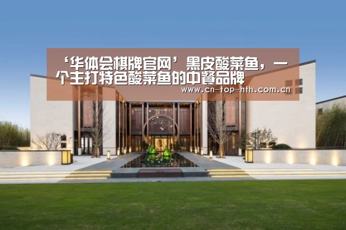 ‘华体会棋牌官网’黑皮酸菜鱼，一个主打特色酸菜鱼的中餐品牌(图2)