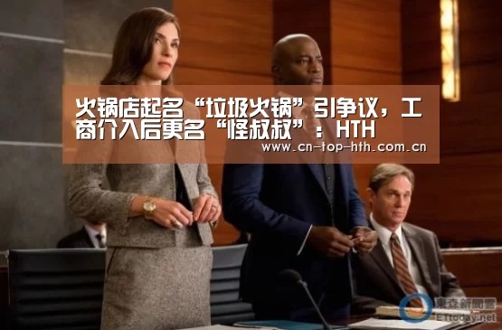 火锅店起名“垃圾火锅”引争议，工商介入后更名“怪叔叔”：HTH(图3)
